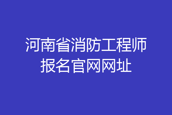 河南省消防工程师报名官网网址