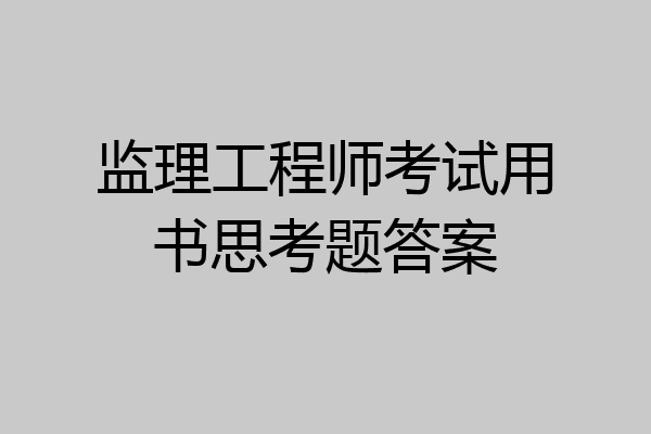 监理工程师考试用书思考题答案