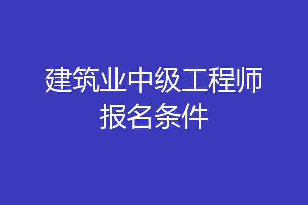 建筑业中级工程师报名条件