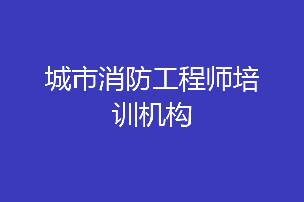 城市消防工程师培训机构