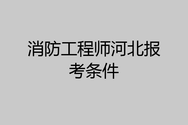 消防工程师河北报考条件