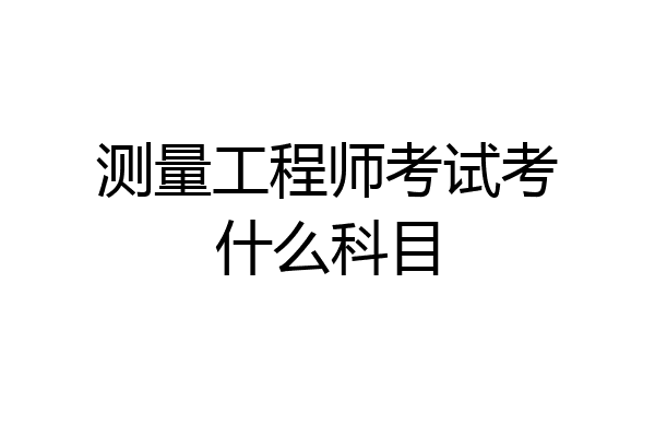 测量工程师考试考什么科目