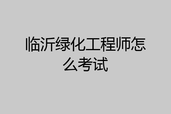 临沂绿化工程师怎么考试