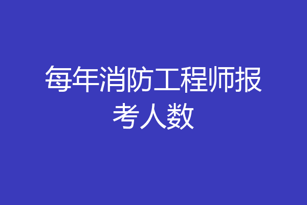 每年消防工程师报考人数