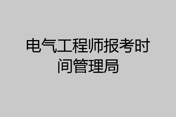 电气工程师报考时间管理局
