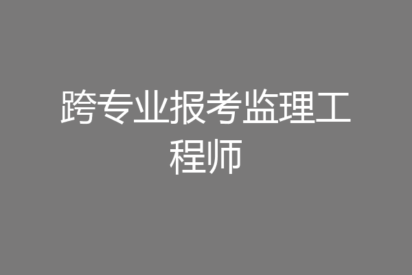 跨专业报考监理工程师