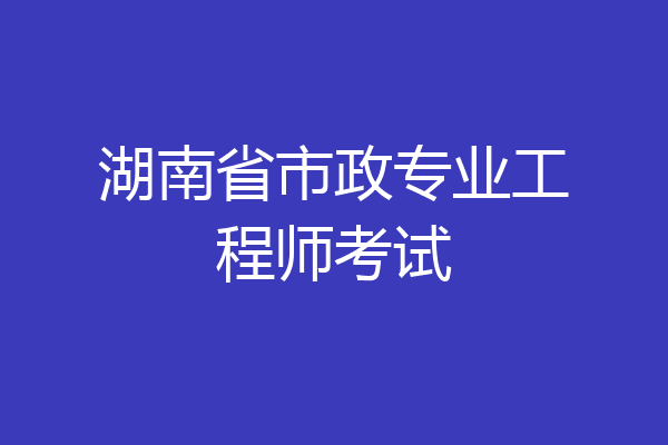 湖南省市政专业工程师考试
