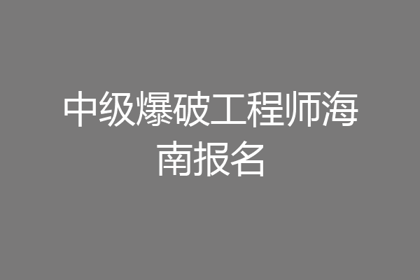 中级爆破工程师海南报名