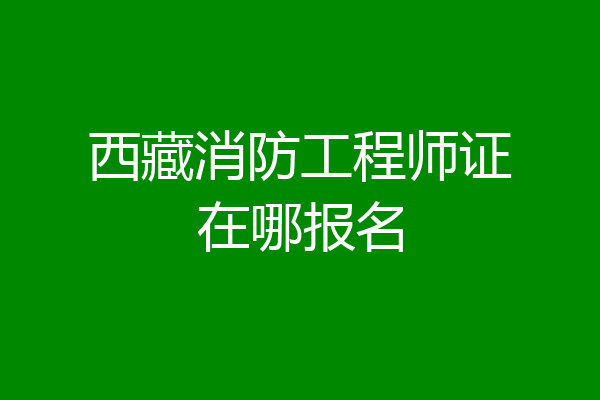西藏消防工程师证在哪报名