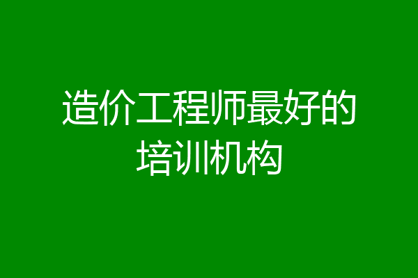 造价工程师最好的培训机构