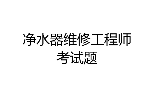 净水器维修工程师考试题