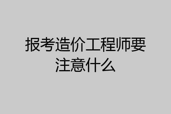 报考造价工程师要注意什么