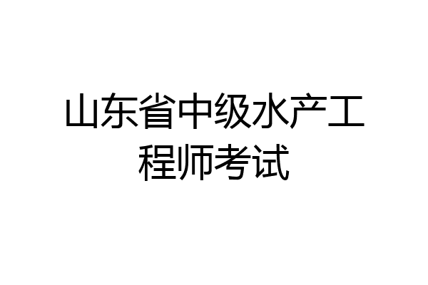 山东省中级水产工程师考试