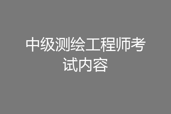 中级测绘工程师考试内容