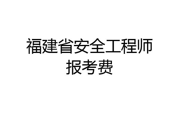 福建省安全工程师报考费