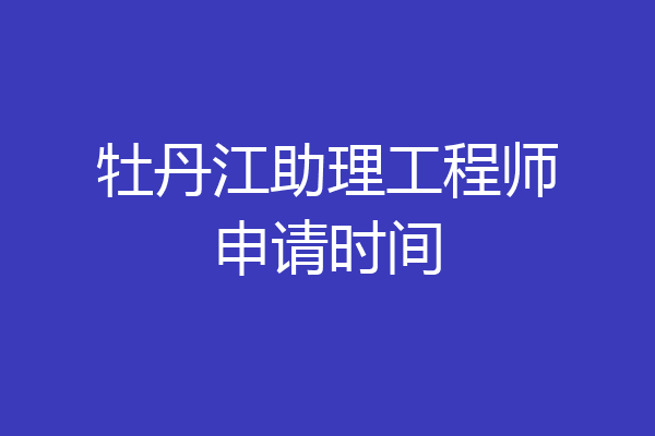 牡丹江助理工程师申请时间