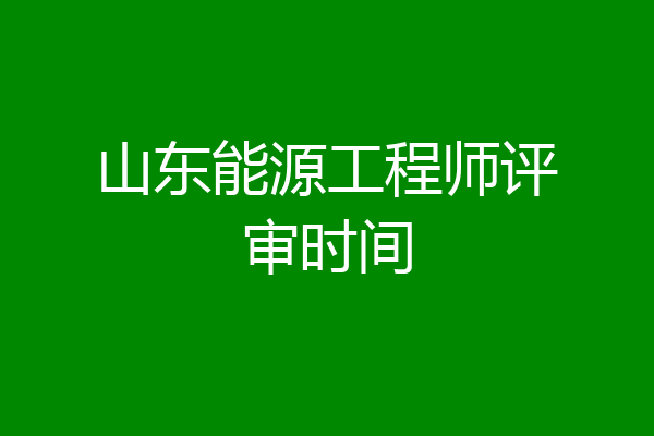 山东能源工程师评审时间