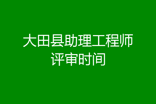 大田县助理工程师评审时间