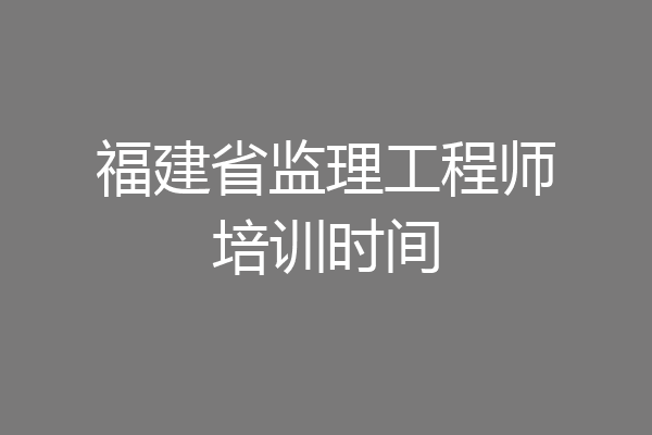 福建省监理工程师培训时间
