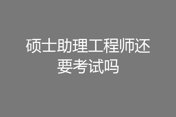 硕士助理工程师还要考试吗