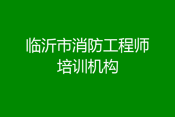 临沂市消防工程师培训机构