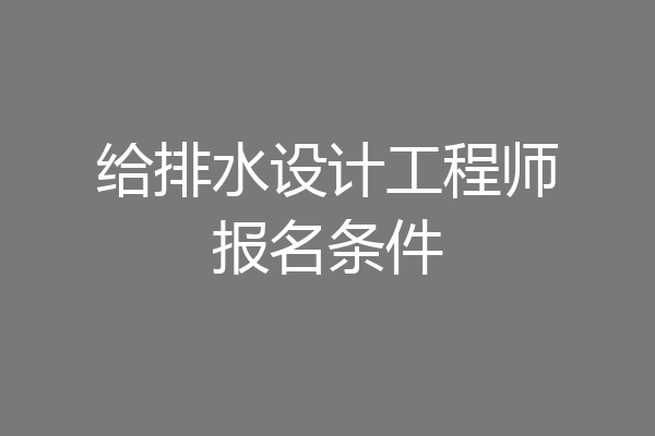 给排水设计工程师报名条件