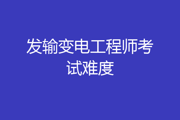 发输变电工程师考试难度