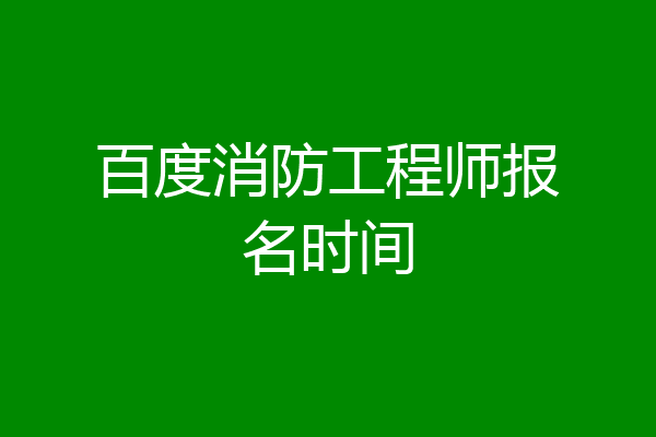 百度消防工程师报名时间