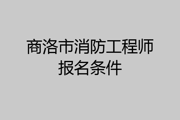 商洛市消防工程师报名条件