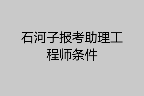 石河子报考助理工程师条件