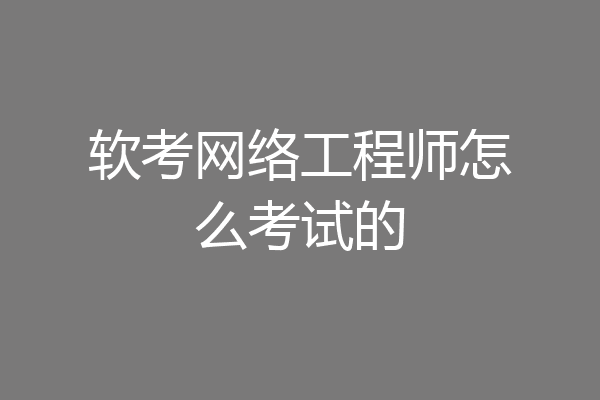 软考网络工程师怎么考试的