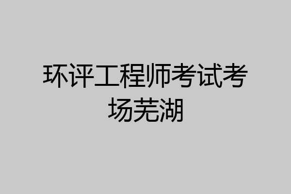 环评工程师考试考场芜湖