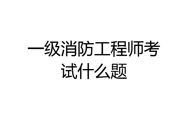 一级消防工程师考试什么题