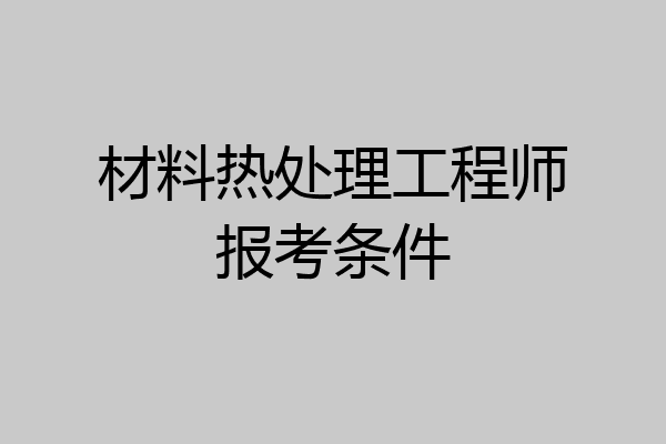 材料热处理工程师报考条件