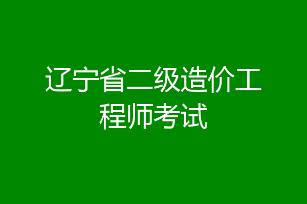 辽宁省二级造价工程师考试
