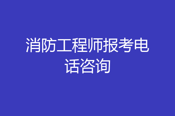 消防工程师报考电话咨询
