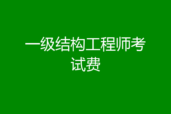 一级结构工程师考试费