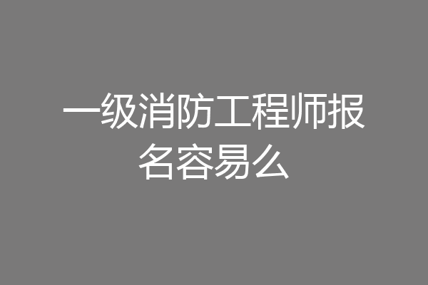 一级消防工程师报名容易么