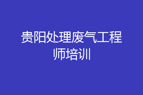 贵阳处理废气工程师培训