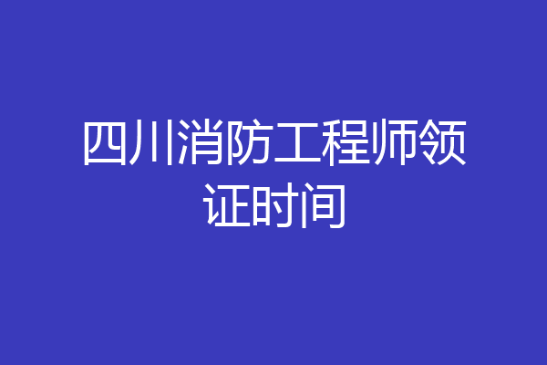四川消防工程师领证时间