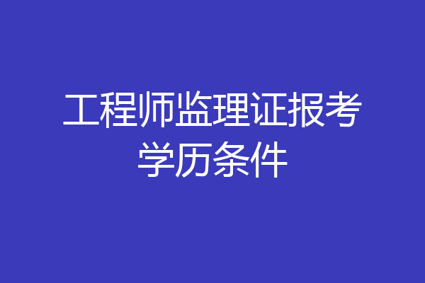 工程师监理证报考学历条件