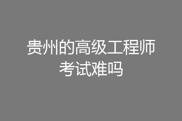 贵州的高级工程师考试难吗