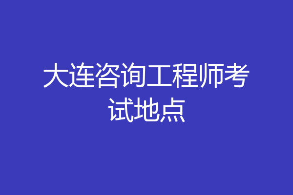 大连咨询工程师考试地点