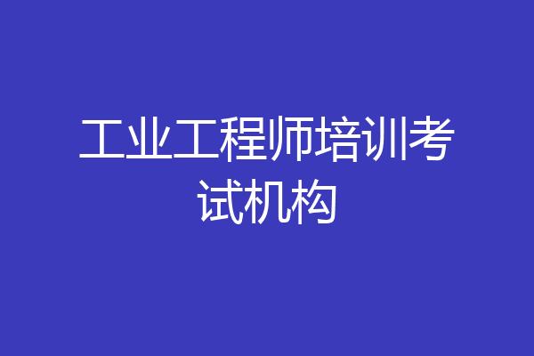 工业工程师培训考试机构