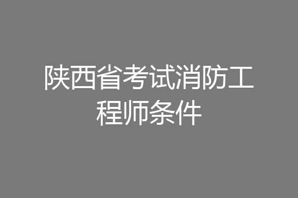 陕西省考试消防工程师条件