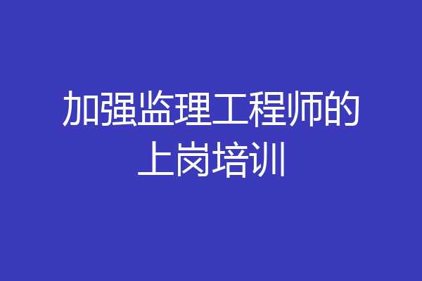 加强监理工程师的上岗培训