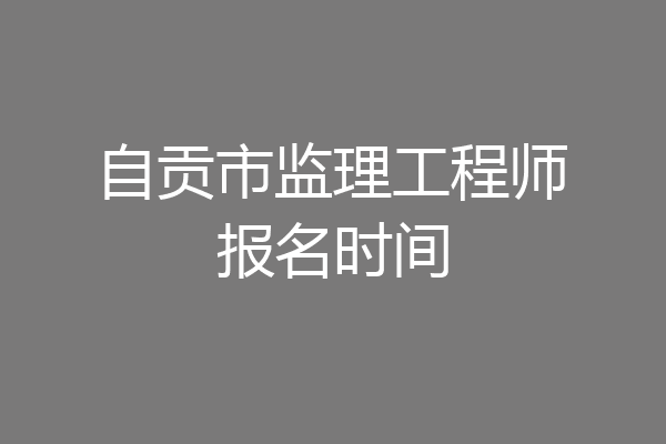 自贡市监理工程师报名时间