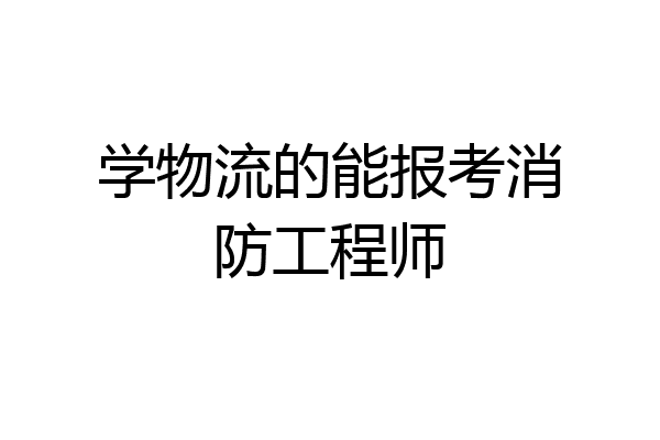 学物流的能报考消防工程师