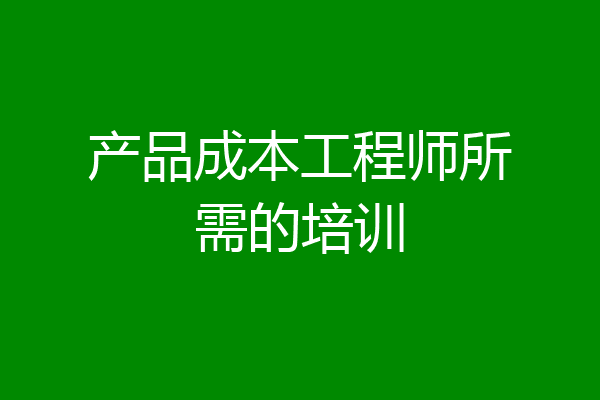 产品成本工程师所需的培训