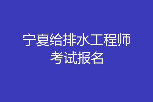 宁夏给排水工程师考试报名